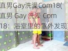 直男Gay洗澡Com18(直男 Gay 洗澡 Com18：浴室里的意外发现)