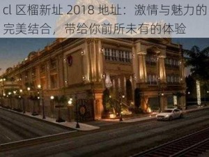 cl 区榴新址 2018 地址：激情与魅力的完美结合，带给你前所未有的体验