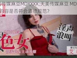 天美传媒麻豆MDXXXX;天美传媒麻豆 MDXXXX：内容是否符合道德规范？