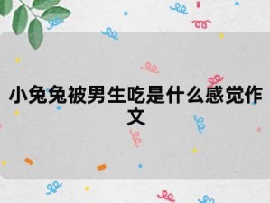 被男朋友吃小兔兔是什么感觉知乎-被男朋友吃小兔兔是什么感觉？知乎热议话题