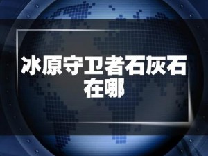 冰原守卫者：探寻石灰石的隐秘刷新点攻略