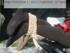 被绑在木桩上两腿打开玩弄视频【一段令人不适的视频：女子被绑在木桩上两腿打开玩弄】