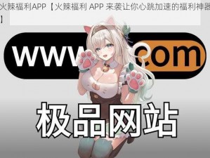 火辣福利APP【火辣福利 APP 来袭让你心跳加速的福利神器】