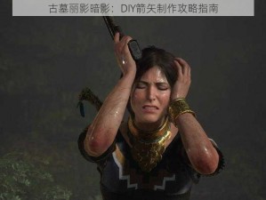 古墓丽影暗影：DIY箭矢制作攻略指南