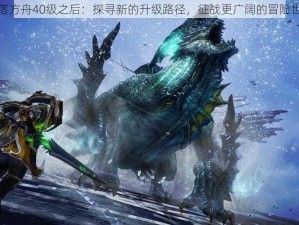 失落方舟40级之后：探寻新的升级路径，征战更广阔的冒险世界