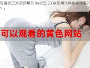 免费观看夜里30款禁用软件(夜里 30 款禁用软件免费观看？真的假的？)