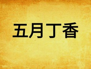 五月丁香六月激情综合啪啪【五月丁香六月激情综合啪啪：无尽的欲望与狂欢】