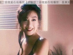 钟丽缇三级做爰在线播放【钟丽缇三级做爰在线播放：是真实的吗？】