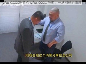 GayFuckXXXX胖熊 GayFuckXXXX 胖熊：一场别样的情感纠葛