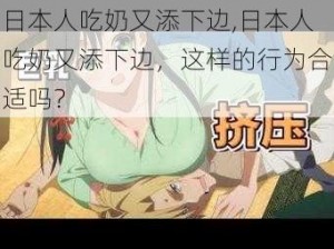 日本人吃奶又添下边,日本人吃奶又添下边，这样的行为合适吗？