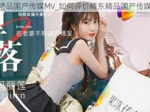 精东精品国产传媒MV_如何评价精东精品国产传媒 MV？