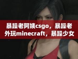 暴躁少女CSGO最强,暴躁少女 CSGO 最强战力，横扫全场无人能敌