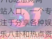 718吃瓜网网站入口，一个专注于分享各种娱乐八卦和热点资讯的平台