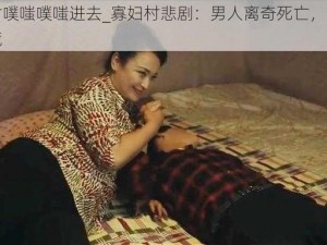 寡妇村噗嗤噗嗤进去_寡妇村悲剧：男人离奇死亡，全村陷入恐慌