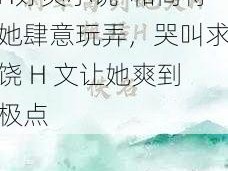 和尚脔到她哭h粗话H好爽小说-和尚将她肆意玩弄，哭叫求饶 H 文让她爽到极点