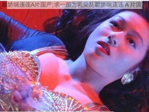 乳尖乱颤娇喘连连A片国产;求一部为乳尖乱颤娇喘连连 A 片国产的影片