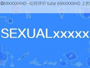 tube 69XXXXXHD—如何评价 tube 69XXXXXHD 上的视频？