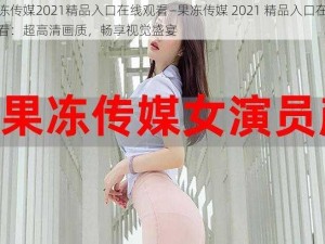 果冻传媒2021精品入口在线观看—果冻传媒 2021 精品入口在线观看：超高清画质，畅享视觉盛宴