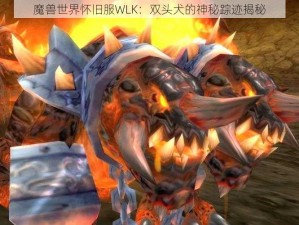 魔兽世界怀旧服WLK：双头犬的神秘踪迹揭秘