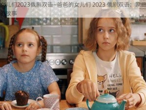 爸爸的女儿们2023俄剧双语—爸爸的女儿们 2023 俄剧双语：家庭、爱情与成长的故事