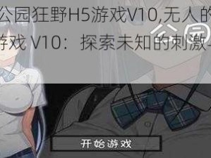 无人的公园狂野H5游戏V10,无人的公园狂野 H5 游戏 V10：探索未知的刺激与挑战