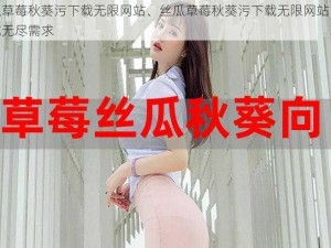 丝瓜草莓秋葵污下载无限网站、丝瓜草莓秋葵污下载无限网站：满足你无尽需求