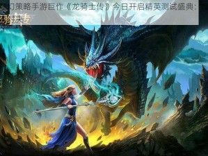 史诗级魔幻策略手游巨作《龙骑士传》今日开启精英测试盛典：魔法与策略的巅峰对决