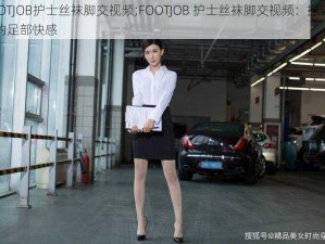 FOOTJOB护士丝袜脚交视频;FOOTJOB 护士丝袜脚交视频：探索私密的足部快感