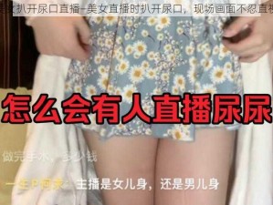 美女扒开尿口直播—美女直播时扒开尿口，现场画面不忍直视