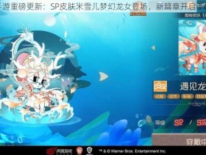 猫鼠手游重磅更新：SP皮肤米雪儿梦幻龙女登场，新篇章开启于6月9日