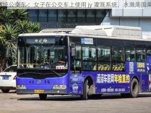 jy灌溉系统公交车 ：女子在公交车上使用 jy 灌溉系统，水溅周围乘客一身