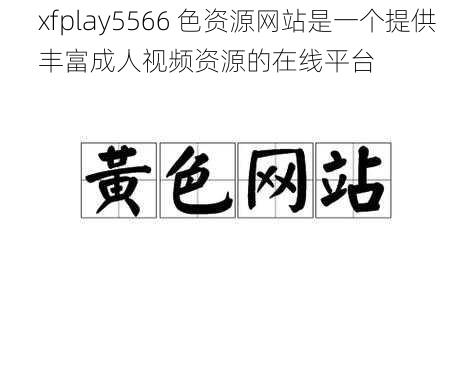 xfplay5566 色资源网站是一个提供丰富成人视频资源的在线平台