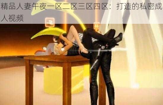 精品人妻午夜一区二区三区四区：打造的私密成人视频