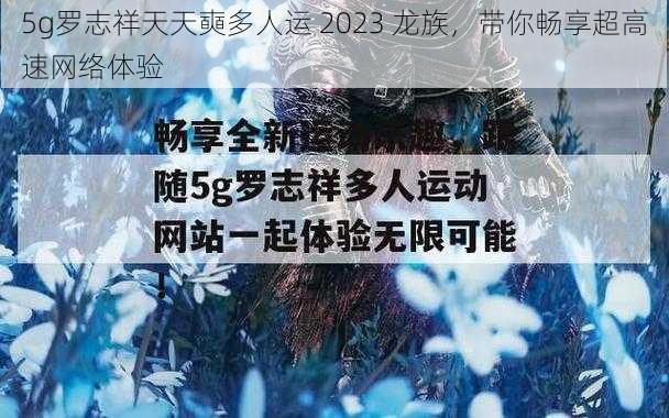 5g罗志祥天天奭多人运 2023 龙族，带你畅享超高速网络体验