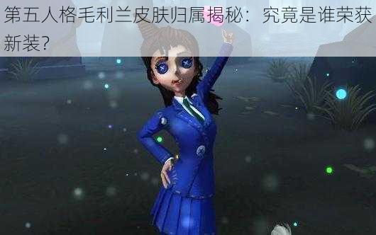 第五人格毛利兰皮肤归属揭秘：究竟是谁荣获新装？