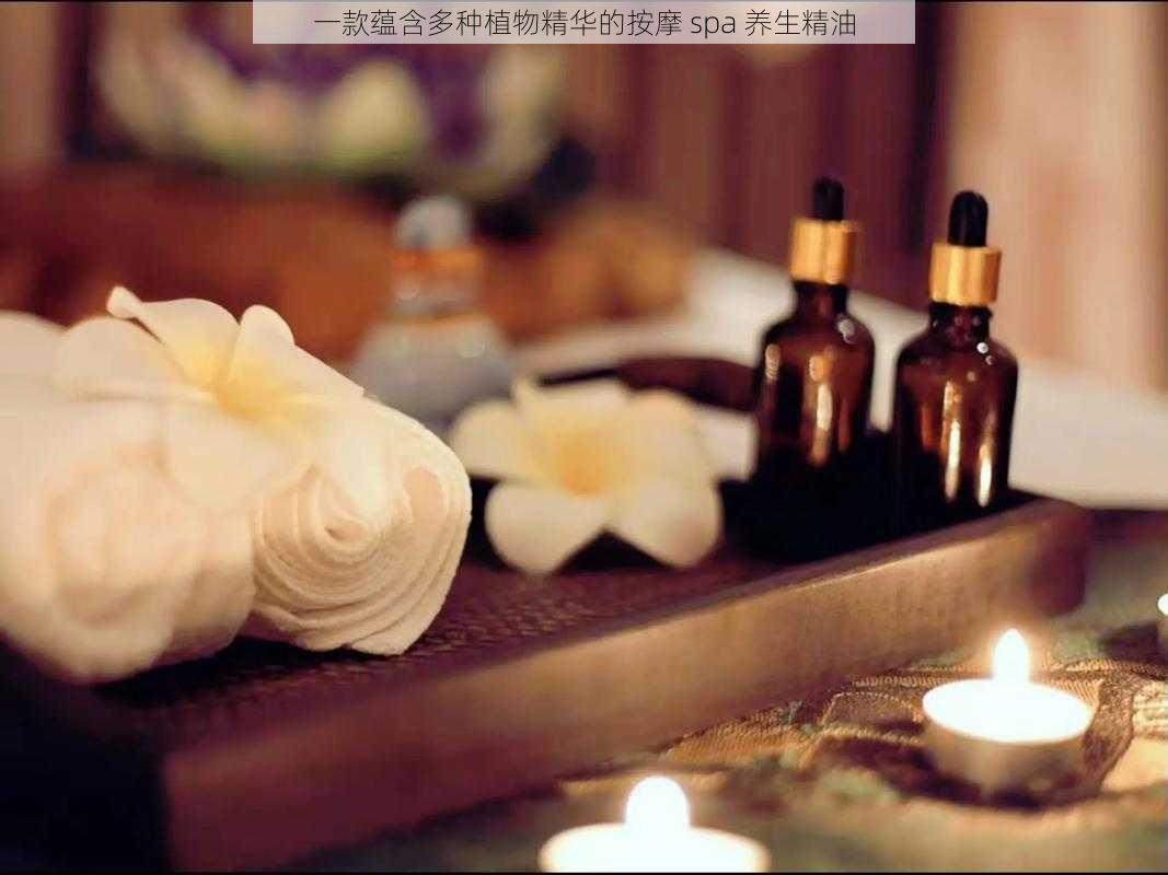 一款蕴含多种植物精华的按摩 spa 养生精油