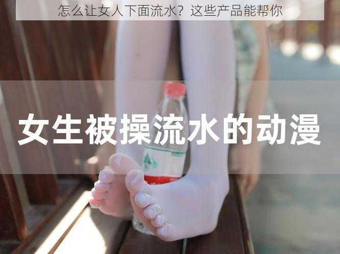 怎么让女人下面流水？这些产品能帮你