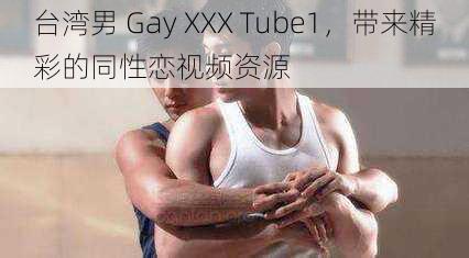 台湾男 Gay XXX Tube1，带来精彩的同性恋视频资源