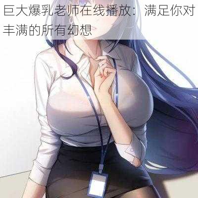 巨大爆乳老师在线播放：满足你对丰满的所有幻想