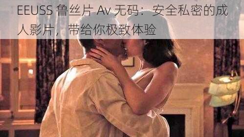 EEUSS 鲁丝片 Av 无码：安全私密的成人影片，带给你极致体验