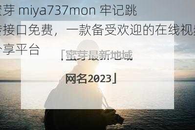 蜜芽 miya737mon 牢记跳转接口免费，一款备受欢迎的在线视频分享平台