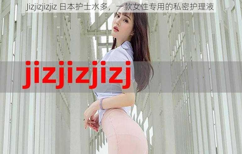 Jizjizjizjiz 日本护士水多，一款女性专用的私密护理液