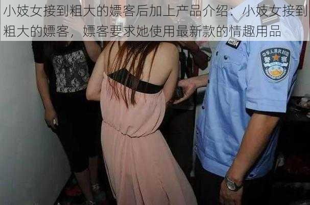 小妓女接到粗大的嫖客后加上产品介绍：小妓女接到粗大的嫖客，嫖客要求她使用最新款的情趣用品