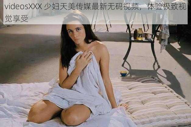 videosXXX 少妇天美传媒最新无码视频，体验极致视觉享受