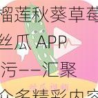 榴莲秋葵草莓丝瓜 APP 污——汇聚众多精彩内容，满足你的各种需求