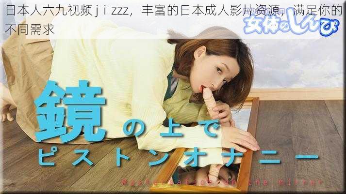 日本人六九视频 jⅰzzz，丰富的日本成人影片资源，满足你的不同需求