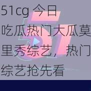 51cg 今日吃瓜热门大瓜莫里秀综艺，热门综艺抢先看