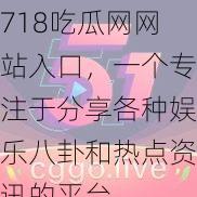 718吃瓜网网站入口，一个专注于分享各种娱乐八卦和热点资讯的平台