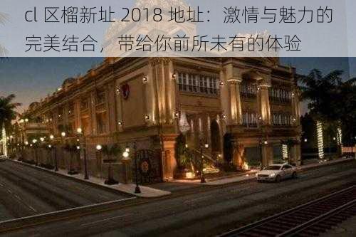 cl 区榴新址 2018 地址：激情与魅力的完美结合，带给你前所未有的体验