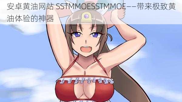 安卓黄油网站 SSTMMOESSTMMOE——带来极致黄油体验的神器